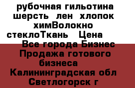 рубочная гильотина шерсть, лен, хлопок, химВолокно, стеклоТкань › Цена ­ 1 000 - Все города Бизнес » Продажа готового бизнеса   . Калининградская обл.,Светлогорск г.